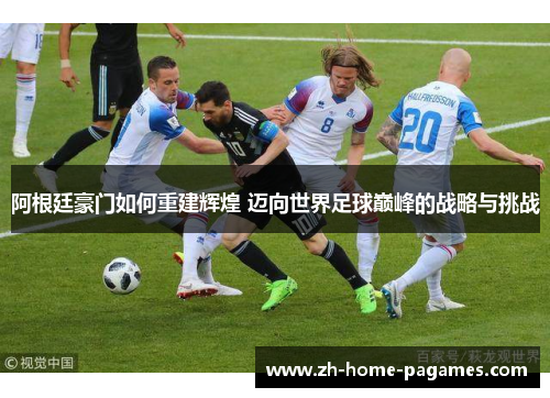 阿根廷豪门如何重建辉煌 迈向世界足球巅峰的战略与挑战